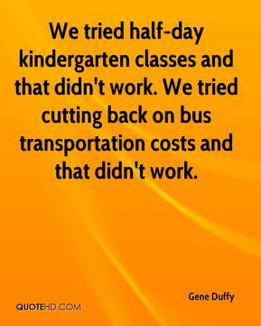 We tried half-day kindergarten classes and that didn't work. We tried ...