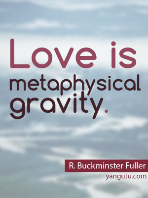 Love is metaphysical gravity, ~ R. Buckminster Fuller