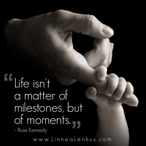 ... - Life isn't a matter of milestones, but of moments. Rose Kennedy