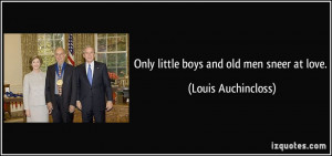 Only little boys and old men sneer at love. - Louis Auchincloss