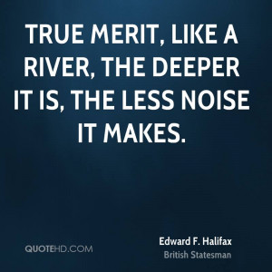 True merit, like a river, the deeper it is, the less noise it makes.