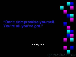 Don’t compromise yourself. You’re all you’ve got.- Janis Joplin