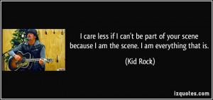 ... your scene because I am the scene. I am everything that is. - Kid Rock