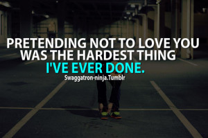 Pretending not to love you was the hardest thing i've ever done.