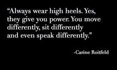 Always wear high heels. Yes, they give power. You move differently ...