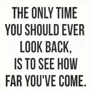 ... only time you should ever look back is to see how far you've gotten