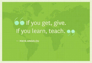 If you get, GIVE. If you learn, TEACH.