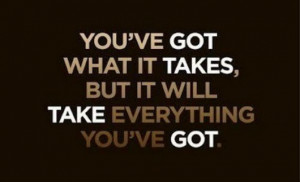 You’ve got what it takes, but it will take everything you’ve got.