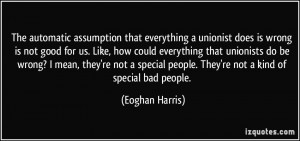 wrong is not good for us. Like, how could everything that unionists do ...