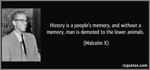 ... and without a memory, man is demoted to the lower animals. - Malcolm X