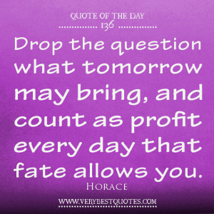 the question what tomorrow may bring, and count as profit every day ...