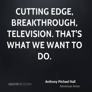 Cutting edge, breakthrough, television. That's what we want to do.