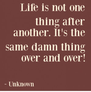 life-is-not-one-thing-after-another-its-the-same-damn-thing-over-and ...
