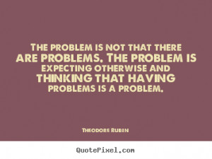 The problem is not that there are problems. The problem is expecting ...