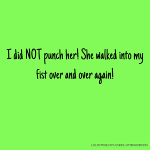 did NOT punch her! She walked into my fist over and over again!