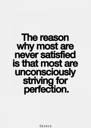 ... Satisfied Is That Most Are Unconsciously Striving For Perfection