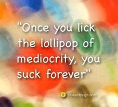 Once you lick the lollipop of mediocrity, you suck forever