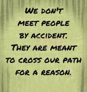 We don't meet people by accident, they are meant to cross our path for ...