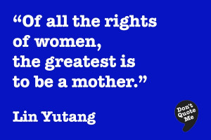 ... rights of women, the greatest is to be a mother. - Lin Yutang #quote
