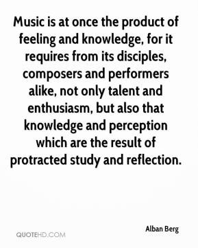 Alban Berg - Music is at once the product of feeling and knowledge ...