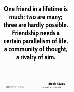 One friend in a lifetime is much; two are many; three are hardly ...