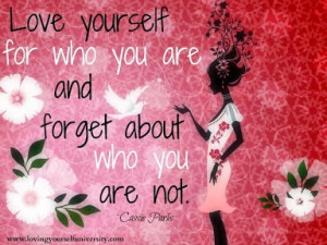 Love yourself for who you are and forget about who you are not