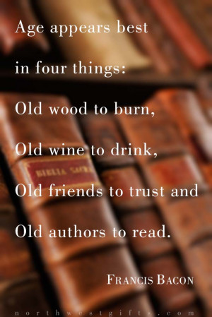 Age appears best in four things: Old wood to burn, old wine to drink ...