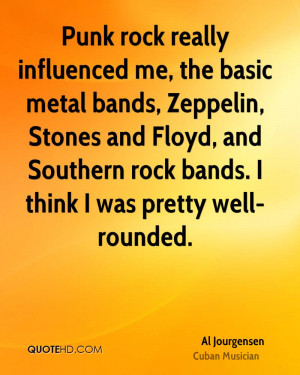 Punk rock really influenced me, the basic metal bands, Zeppelin ...