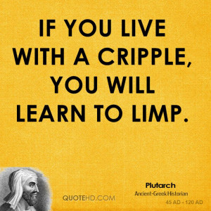 If you live with a cripple, you will learn to limp.