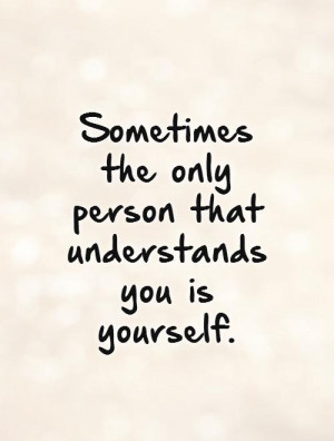 ... the only person that understands you is yourself. Picture Quote #1