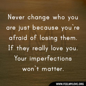 Never change who you are just because you`re afraid of losing them. If ...