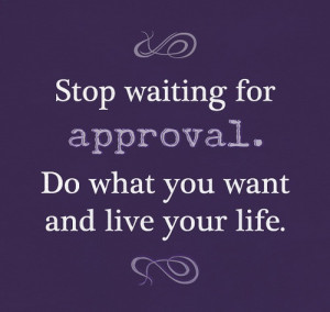 stop waiting for approval do what you want and live your life