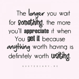 ... you get it because anything worth having is definitely worth waiting
