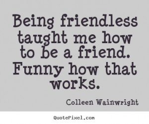 ... quotes about friendship - Being friendless taught me how to be a