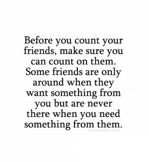 you count your friends, make sure you can count on them. Some friends ...