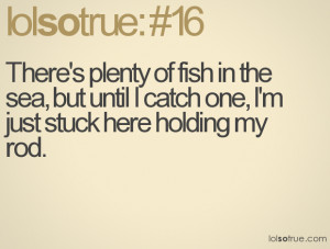 ... in the sea, but until I catch one, I'm just stuck here holding my rod