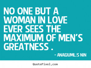 ... quotes - No one but a woman in love ever sees the maximum.. - Love