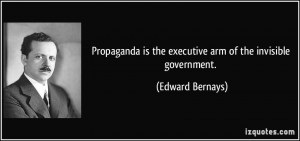 Propaganda is the executive arm of the invisible government. - Edward ...