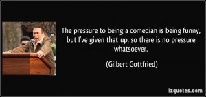 ... given that up, so there is no pressure whatsoever. - Gilbert Gottfried
