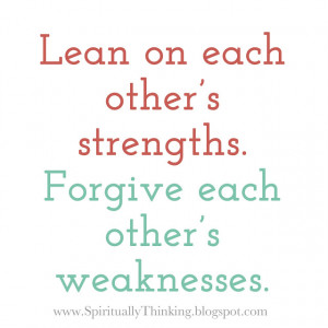 Lean on each other’s strengths.Forgive each other’s weaknesses.