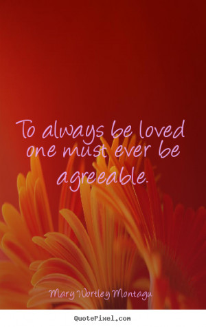 Mary Wortley Montagu Quotes - To always be loved one must ever be ...