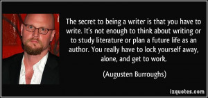 The secret to being a writer is that you have to write. It's not ...