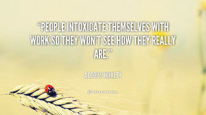 People intoxicate themselves with work so they won't see how they ...
