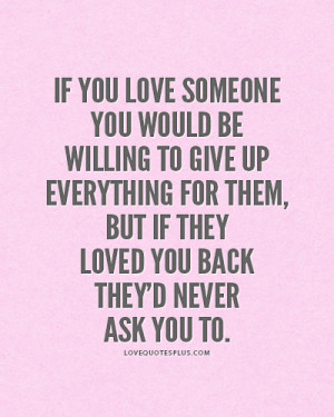 ... give up everything for them, but if they loved you back they’d never