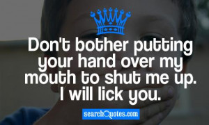 Don't bother putting your hand over my mouth to shut me up. I will ...