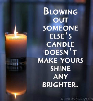 Don’t blow off another’s candle for it won’t make yours shine ...