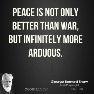 Peace is not only better than war, but infinitely more arduous.