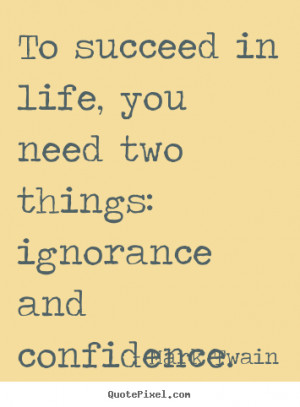 To succeed in life, you need two things: ignorance and confidence ...