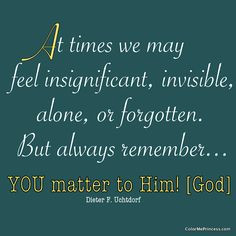 At times we may...feel insignificant, invisible, alone, or forgotten ...