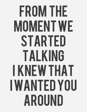 From the moment we started talking I knew that I wanted you around